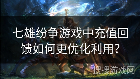 七雄纷争游戏中充值回馈如何更优化利用? 七雄纷争游戏中充值回馈如何更优化利用?