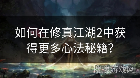 如何在修真江湖2中获得更多心法秘籍？