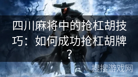 四川麻将中的抢杠胡技巧：如何成功抢杠胡牌？