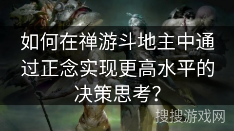 如何在禅游斗地主中通过正念实现更高水平的决策思考？