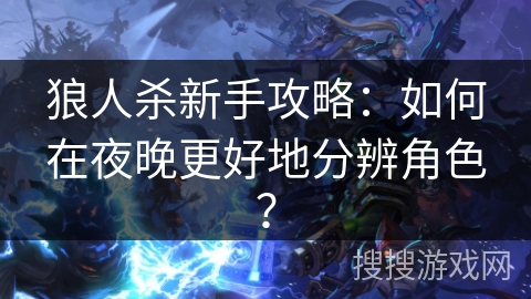 狼人杀新手攻略：如何在夜晚更好地分辨角色？