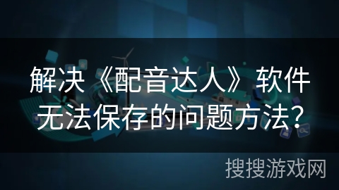 解决《配音达人》软件无法保存的问题方法？