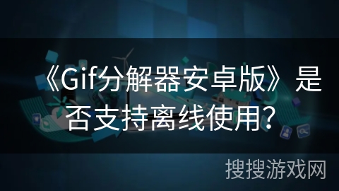 《Gif分解器安卓版》是否支持离线使用？