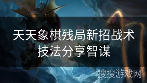 天天象棋残局新招战术技法分享智谋