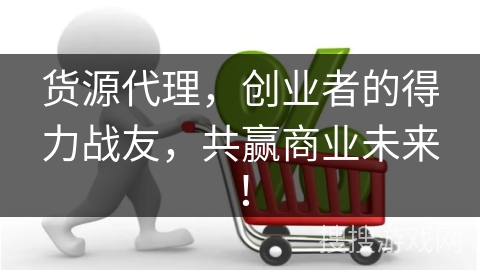货源代理，创业者的得力战友，共赢商业未来！