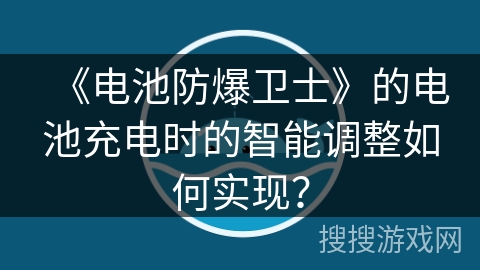 《电池防爆卫士》的电池充电时的智能调整如何实现? 《电池防爆卫士》的电池充电时的智能调整如何实现?