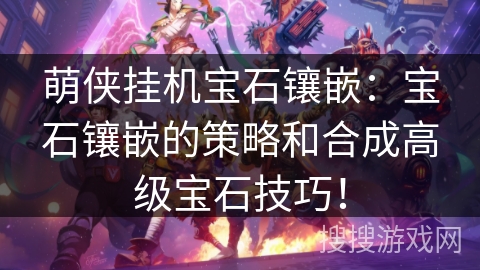 萌侠挂机宝石镶嵌：宝石镶嵌的策略和合成高级宝石技巧！