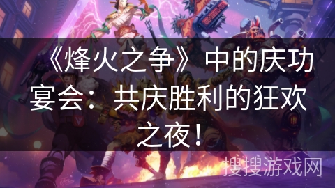 《烽火之争》中的庆功宴会：共庆胜利的狂欢之夜！