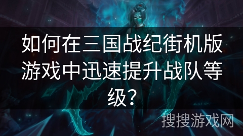 如何在三国战纪街机版游戏中迅速提升战队等级？