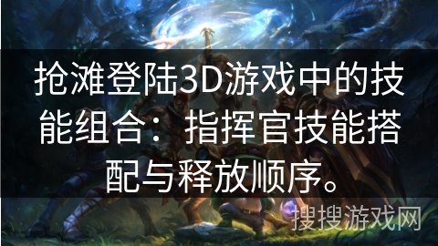 抢滩登陆3D游戏中的技能组合：指挥官技能搭配与释放顺序。