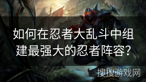 如何在忍者大乱斗中组建最强大的忍者阵容？