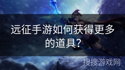 远征手游如何获得更多的道具？