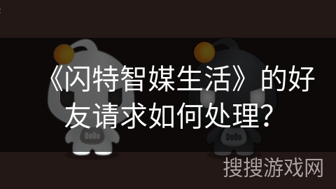 《闪特智媒生活》的好友请求如何处理？