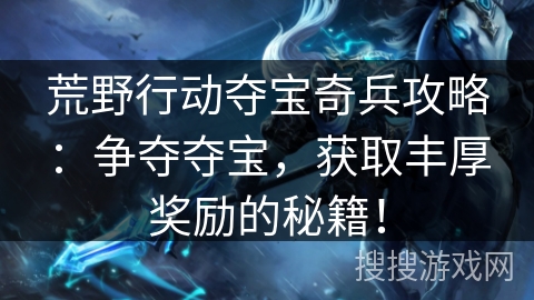 荒野行动夺宝奇兵攻略：争夺夺宝，获取丰厚奖励的秘籍！