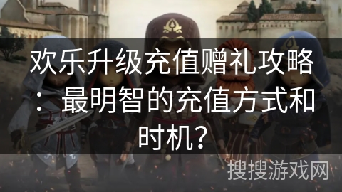 欢乐升级充值赠礼攻略：最明智的充值方式和时机？