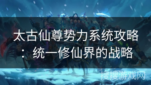 太古仙尊势力系统攻略：统一修仙界的战略
