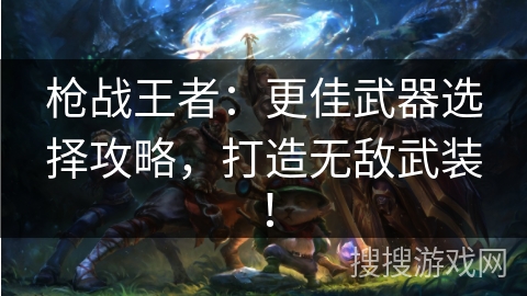 枪战王者：更佳武器选择攻略，打造无敌武装！