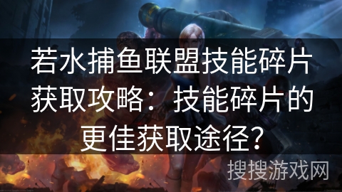 若水捕鱼联盟技能碎片获取攻略：技能碎片的更佳获取途径？