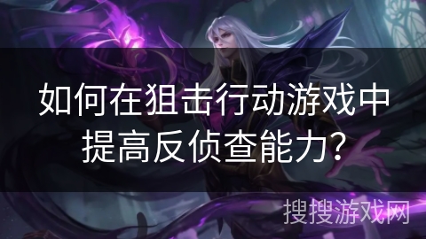 如何在狙击行动游戏中提高反侦查能力？