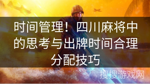 时间管理！四川麻将中的思考与出牌时间合理分配技巧