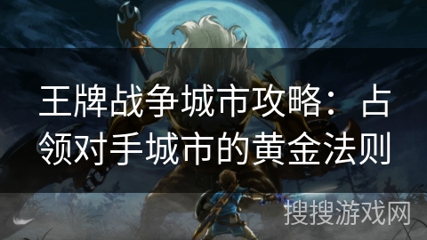 王牌战争城市攻略：占领对手城市的黄金法则