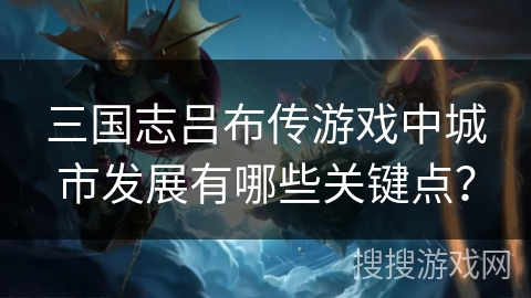 三国志吕布传游戏中城市发展有哪些关键点？