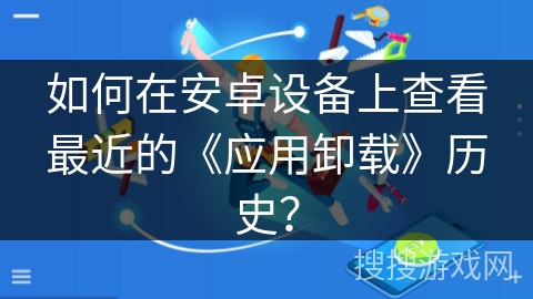 如何在安卓设备上查看最近的《应用卸载》历史？