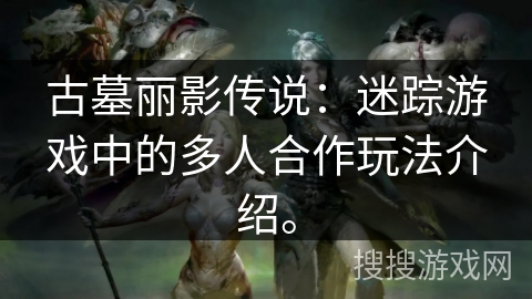 古墓丽影传说：迷踪游戏中的多人合作玩法介绍。