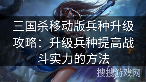 三国杀移动版兵种升级攻略：升级兵种提高战斗实力的方法