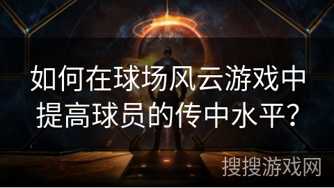 如何在球场风云游戏中提高球员的传中水平？