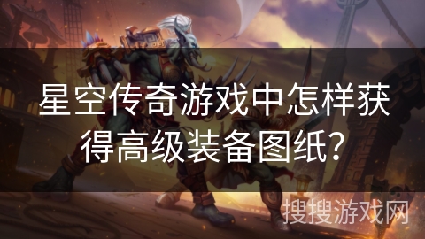 星空传奇游戏中怎样获得高级装备图纸？