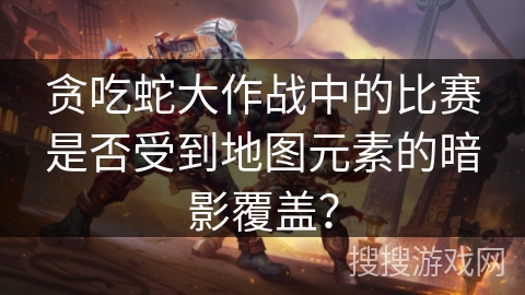 贪吃蛇大作战中的比赛是否受到地图元素的暗影覆盖？