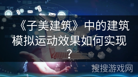 《子美建筑》中的建筑模拟运动效果如何实现？