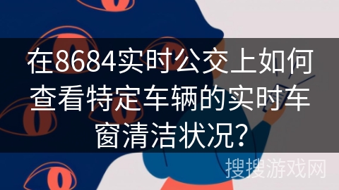 在8684实时公交上如何查看特定车辆的实时车窗清洁状况？