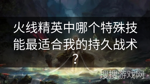 火线精英中哪个特殊技能最适合我的持久战术？