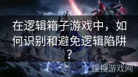 在逻辑箱子游戏中，如何识别和避免逻辑陷阱？