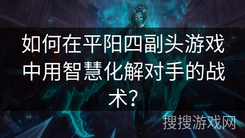 如何在平阳四副头游戏中用智慧化解对手的战术？