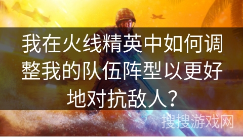 我在火线精英中如何调整我的队伍阵型以更好地对抗敌人? 我在火线精英中如何调整我的队伍阵型以更好地对抗敌人?