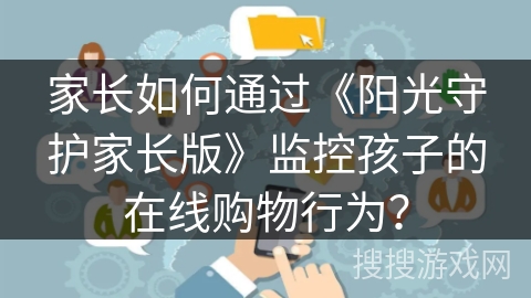 家长如何通过《阳光守护家长版》监控孩子的在线购物行为？