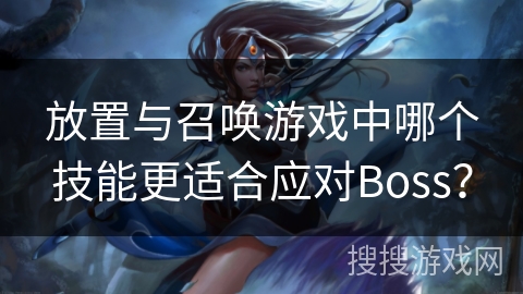 放置与召唤游戏中哪个技能更适合应对Boss? 放置与召唤游戏中哪个技能更适合应对Boss?