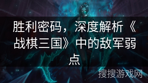 胜利密码,深度解析《战棋三国》中的敌军弱点 胜利密码,深度解析《战棋三国》中的敌军弱点