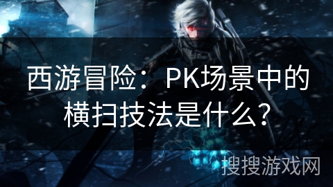 西游冒险:PK场景中的横扫技法是什么? 西游冒险:PK场景中的横扫技法是什么?
