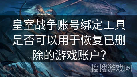 皇室战争账号绑定工具是否可以用于恢复已删除的游戏账户？