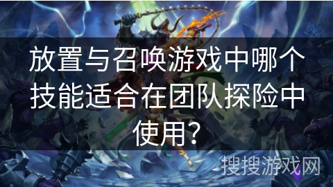 放置与召唤游戏中哪个技能适合在团队探险中使用？