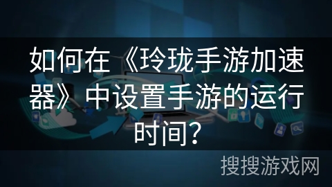 如何在《玲珑手游加速器》中设置手游的运行时间？