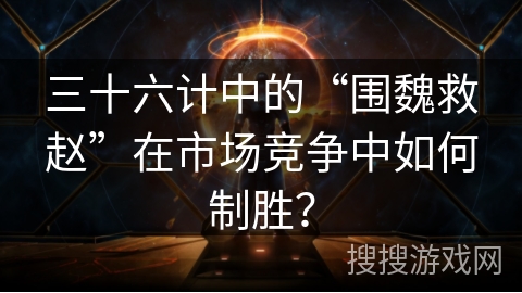 三十六计中的“围魏救赵”在市场竞争中如何制胜？