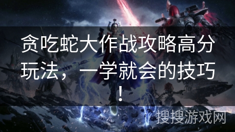 贪吃蛇大作战攻略高分玩法，一学就会的技巧！