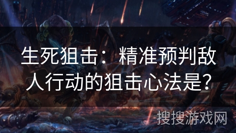生死狙击：精准预判敌人行动的狙击心法是？