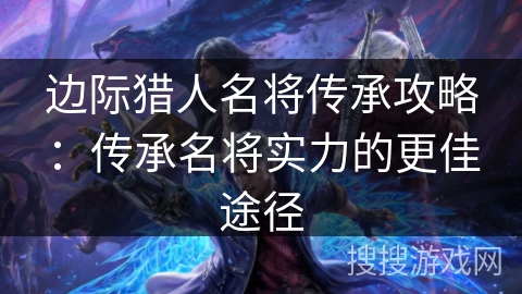 边际猎人名将传承攻略：传承名将实力的更佳途径