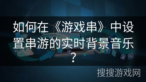 如何在《游戏串》中设置串游的实时背景音乐？